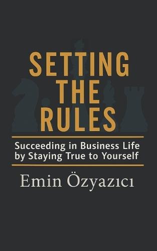 Setting the Rules: Succeeding in Business Life by Staying True to Yourself