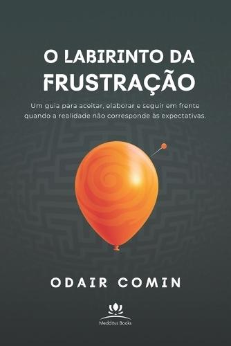 O Labirinto da Frustração: Um guia para aceitar, elaborar e seguir em frente quando a realidade não corresponde às expectativas.