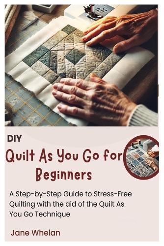 Diy Quilt As You Go for Beginners: A Step-by-Step Guide to Stress-Free Quilting with the aid of the Quilt As You Go Technique