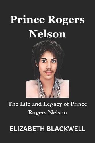 Prince Rogers Nelson: The Life and Legacy of Prince Rogers Nelson