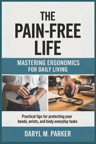 The Pain-Free Life: Mastering Ergonomics for Daily Living: Practical Tips for Protecting Your Hands, Wrists, and Body in Everyday Tasks