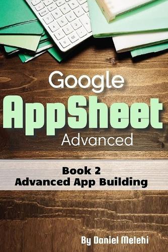 Google AppSheet Advanced: Advanced App Building: Book 2