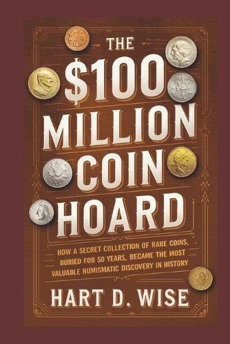 The $100 Million Coin Hoard: How a Secret Collection of Rare Coins, Buried for 50 Years, Became the Most Valuable Numismatic Discovery in History