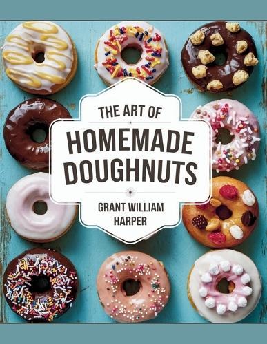 The Art of Homemade Doughnuts - Grant William Harper: A Comprehensive Guide to Over 60 Delicious, Handcrafted Recipes