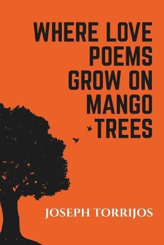 Where Love Poems Grow on Mango Trees: Poems, Spoken Word Poetry and Songs by Joseph Michael Torrijos