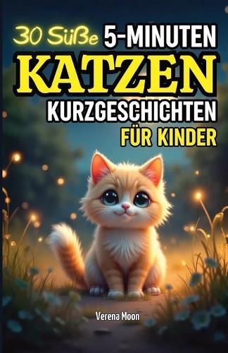 30 Süße 5-Minuten Katzen Kurzgeschichten für Kinder: Vorlesegeschichten voller Abenteuer, über Freundschaft, Mut und Dankbarkeit - Ideal für Katzenliebhaber!