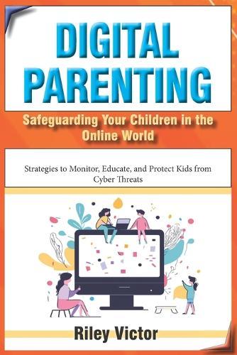 Digital Parenting: Safeguarding Your Children in the Online World: Strategies to Monitor, Educate, and Protect Kids from Cyber Threats