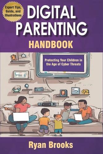 Digital Parenting Handbook: Protecting Your Children in the Age of Cyber Threats: Comprehensive Strategies to Monitor, Educate, and Empower Kids Online