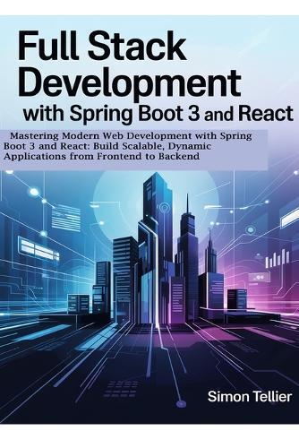 Full Stack Development With Spring Boot 3 And React: Mastering Modern Web Development with Spring Boot 3 and React: Build Scalable, Dynamic Applications from Frontend to Backend
