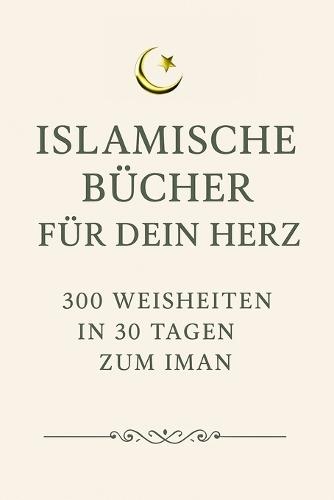 Islamische Bücher für dein Herz - 300 WEISHEITEN IN 30 TAGEN ZUM IMAN: Qur'an-Verse, Duʿāʾ, Propheten-Geschichten und Hadithe für spirituelles Wachstum im Ramadan