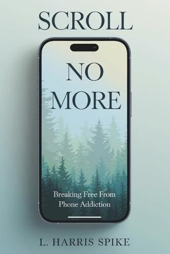 Scroll No More: Breaking Free from Phone Addiction: A Practical Guide to Overcoming Smartphone Addiction