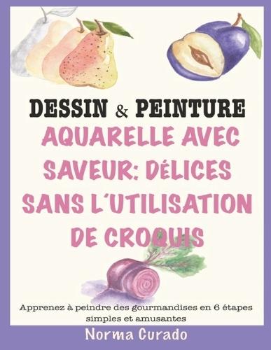 Aquarelle Avec Saveur: Délices sans l'utilisation de croquis: Apprenez à peindre des gourmandises en 6 étapes simples et amusantes