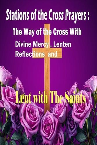 Stations Of the Cross Prayers: The Way of The Cross with Divine Mercy, Lenten Reflections and Lent With The Saints