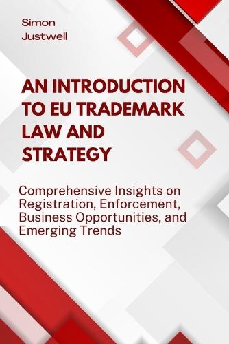 An Introduction to EU Trademark Law and Strategy: Comprehensive Insights on Registration, Enforcement, Business Opportunities, and Emerging Trends