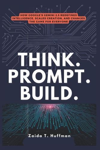 Think. Prompt. Build.: How Google's Gemini 2.5 Redefines Intelligence, Scales Creation, and Changes the Game for Everyone