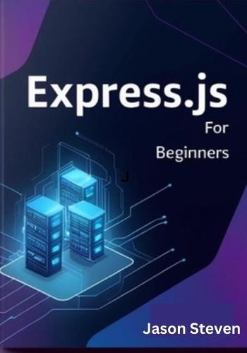Express.Js for Beginners: A Complete Guide to Web Development with Node.js, JavaScript, and REST APIs