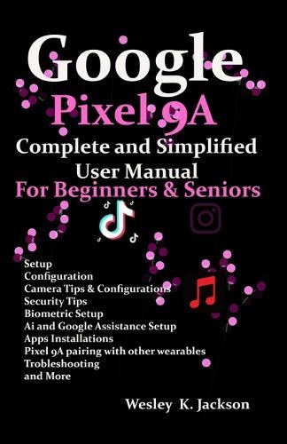 Google Pixel 9A Complete & Simplified User manual For Beginners & Seniors: A Complete Step-by-Step User Guide With Tips & Tricks to Use Your Phone With Ease