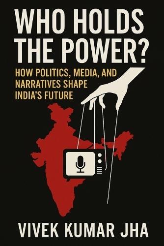Who Holds the Power?: How Politics, Media, and Narratives Shape India's Future