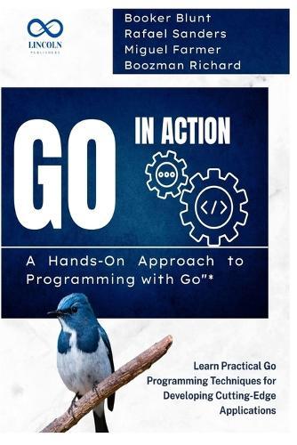 Go in Action, A Hands-On Approach to Programming with Go: Learn Practical Go Programming Techniques for Developing Cutting-Edge Applications