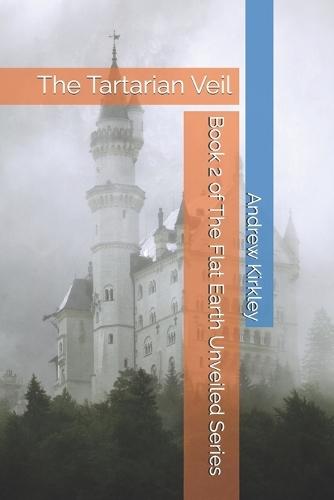 Book 2 of The Flat Earth Unveiled Series: The Tartarian Veil