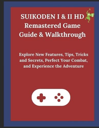 SUIKODEN I & II HD Remastered Game Guide & Walkthrough: Explore New Features, Tips, Tricks and Secrets, Perfect Your Combat, and Experience the Adventure