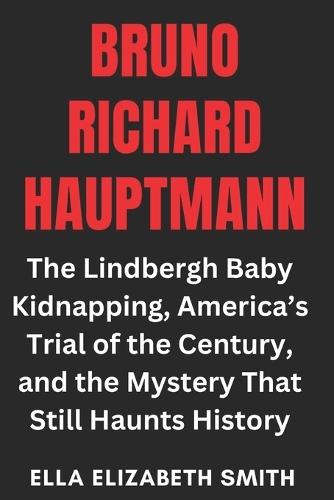 Bruno Richard Hauptmann: The Lindbergh Baby Kidnapping, America's Trial of the Century, and the Mystery That Still Haunts History