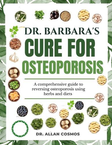 Dr. Barbara's Cure for Osteoporosis: A Comprehensive Guide To Reversing Osteoporosis Using Herbs And Diets