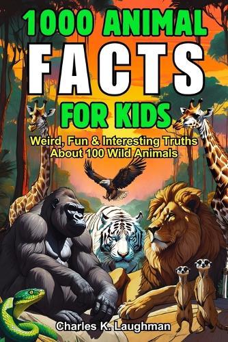 1000 Animal Facts for Kids: Weird, Fun and Interesting Truths About 100 Wild Species