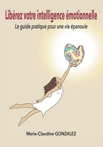 Libérez votre intelligence émotionnelle: Le guide pratique pour une vie épanouie