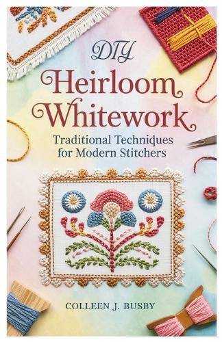 DIY Heirloom Whitework: Traditional Techniques for Modern Stitchers