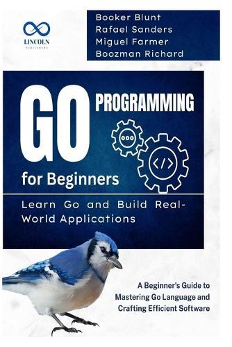 Go Programming for Beginners, Learn Go and Build Real-World Applications: A Beginner's Guide to Mastering Go Language and Crafting Efficient Software