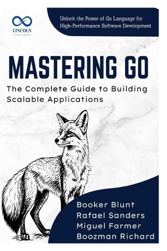 Mastering Go, The Complete Guide to Building Scalable Applications: Unlock the Power of Go Language for HighPerformance Software Development