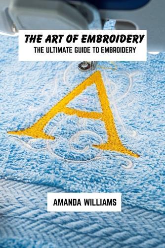 The art of embroidery: The ultimate guide to embroidery