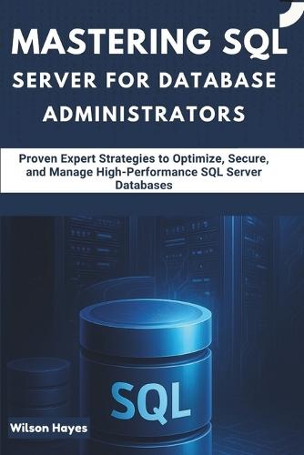 Mastering SQL Server for Database Administrators: Proven Expert Strategies to Optimize, Secure, and Manage High-Performance SQL Server Databases