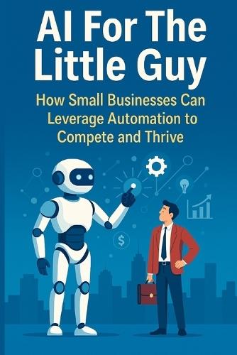 AI For The Little Guy: How Small Businesses Can Leverage Automation to Compete and Thrive