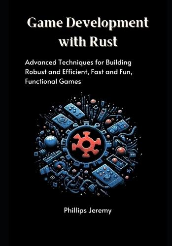 Game Development with Rust: Advanced Techniques for Building Robust and Efficient, Fast and Fun, Functional Games