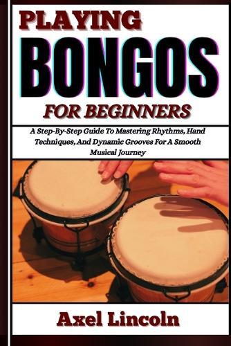 Playing Bongos for Beginners: A Step-By-Step Guide To Mastering Rhythms, Hand Techniques, And Dynamic Grooves For A Smooth Musical Journey