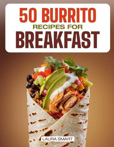 50 Burrito Recipes for Breakfast: Quick, High-Protein, and Family-Friendly Breakfast Burritos Featuring Vegetarian, Make-Ahead, Easy, and Gluten-Free Options!