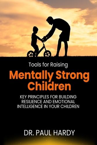 Tools for Raising Mentally Strong Children: Key Principles for Building Resilience and Emotional Intelligence in Your Children