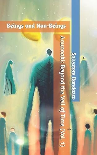 Beings and Non-Beings: Anunnaki: Beyond the Veil of Time (Vol. 1)