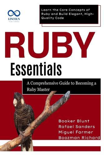 Ruby Essentials, A Comprehensive Guide to Becoming a Ruby Master: Learn the Core Concepts of Ruby and Build Elegant, High-Quality Code