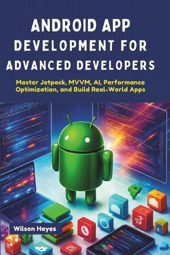 Android App Development for Advanced Developers: Master Jetpack, MVVM, AI, Performance Optimization, and Build Real-World Apps