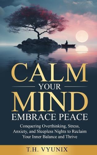 Calm Your Mind, Embrace Peace: Conquering Overthinking, Stress, Anxiety, and Sleepless Nights to Reclaim Your Inner Balance and Thrive