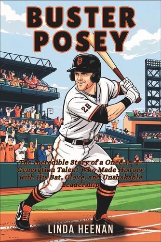 Buster Posey: The Incredible Story of a Once-in-a-Generation Talent Who Made History with His Bat, Glove, and Unshakable Leadership