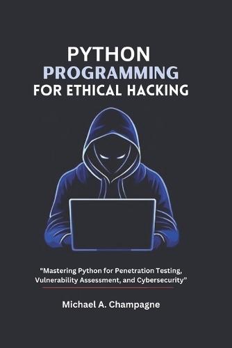 Python Programming for Ethical Hacking: ""Mastering Python for Penetration Testing, Vulnerability Assessment, and Cyber security""