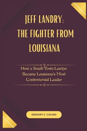 Jeff Landry: The Fighter from Louisiana: How a Small-Town Lawyer Became Louisiana's Most Controversial Leader