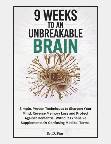 9 Weeks to an Unbreakable Brain: Simple, Proven Techniques to Sharpen Your Mind, Reverse Memory Loss, and Protect Against Dementia-Without Expensive Supplements or Confusing Medical Terms.