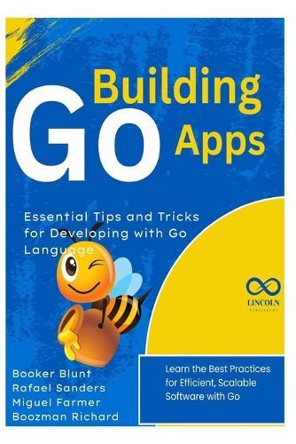 Building Go Apps, Essential Tips and Tricks for Developing with Go Language: Learn the Best Practices for Efficient, Scalable Software with Go