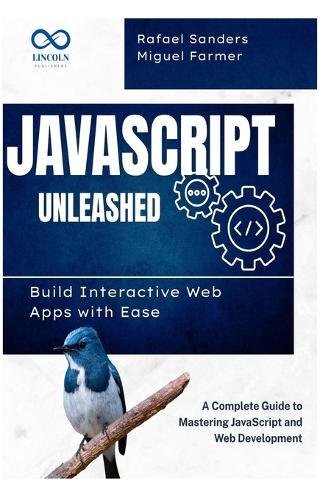 JavaScript Unleashed Build Interactive Web Apps with Ease: A Complete Guide to Mastering JavaScript and Web Development
