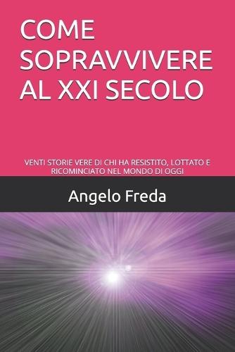 Come Sopravvivere Al XXI Secolo: Venti Storie Vere Di CHI Ha Resistito, Lottato E Ricominciato Nel Mondo Di Oggi